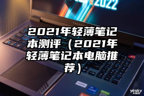 2021年轻薄笔记本测评（2021年轻薄笔记本电脑推荐）